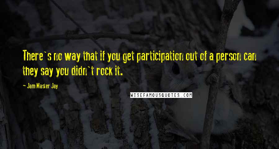 Jam Master Jay Quotes: There's no way that if you get participation out of a person can they say you didn't rock it.