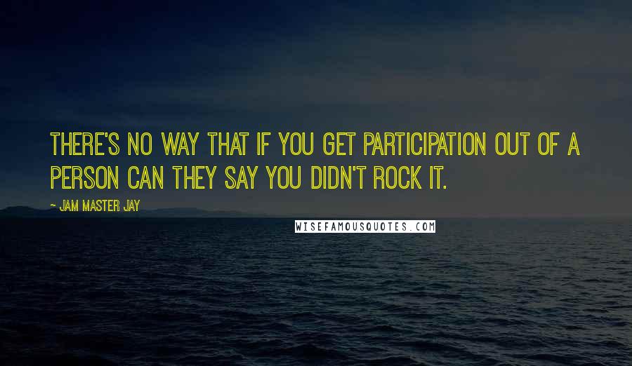 Jam Master Jay Quotes: There's no way that if you get participation out of a person can they say you didn't rock it.