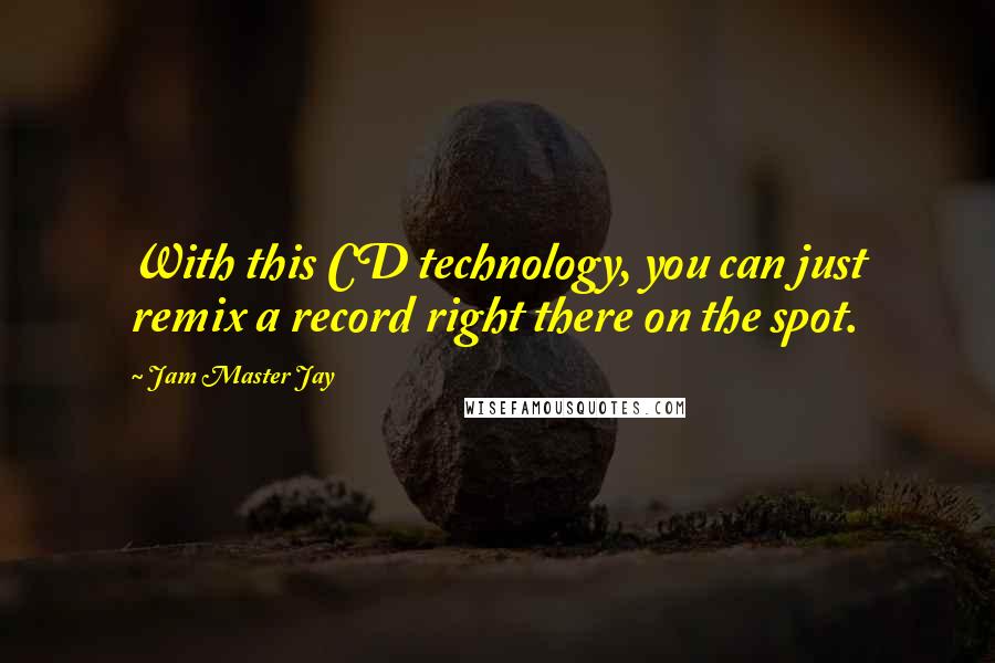 Jam Master Jay Quotes: With this CD technology, you can just remix a record right there on the spot.