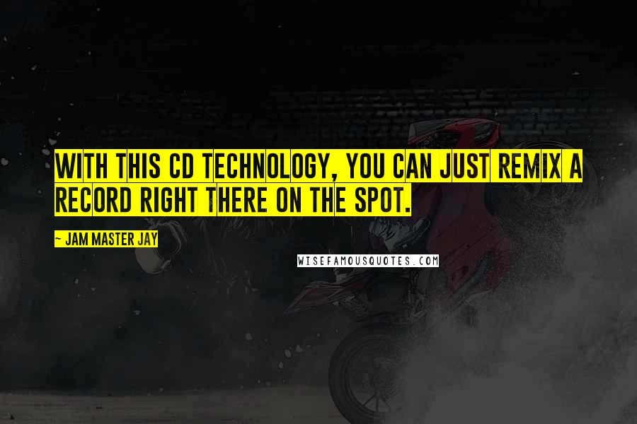 Jam Master Jay Quotes: With this CD technology, you can just remix a record right there on the spot.