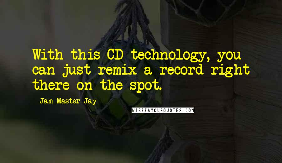 Jam Master Jay Quotes: With this CD technology, you can just remix a record right there on the spot.