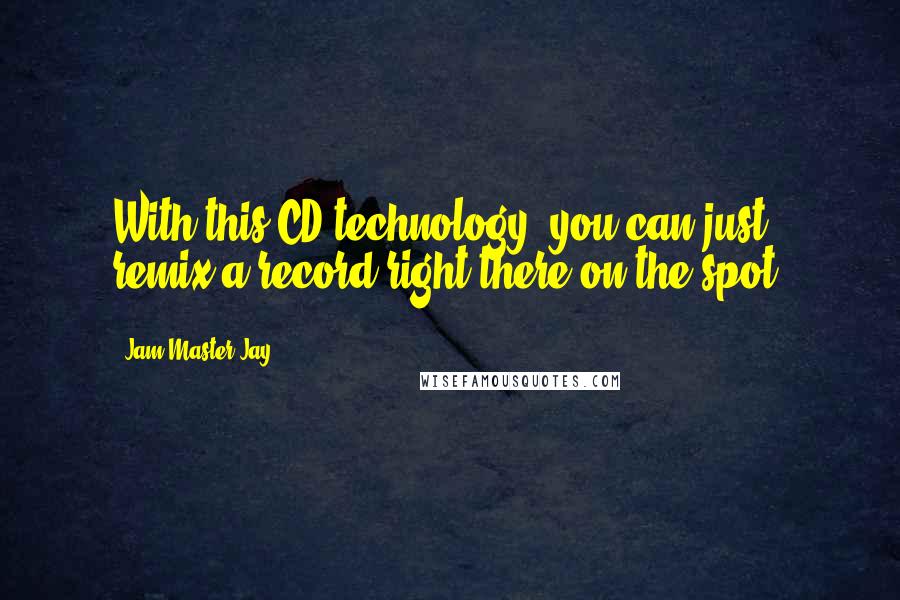 Jam Master Jay Quotes: With this CD technology, you can just remix a record right there on the spot.