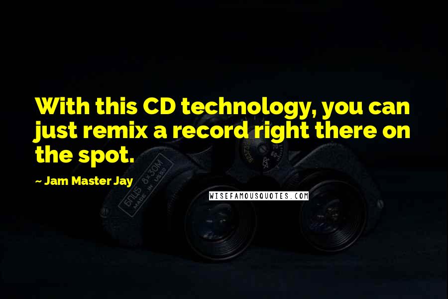 Jam Master Jay Quotes: With this CD technology, you can just remix a record right there on the spot.