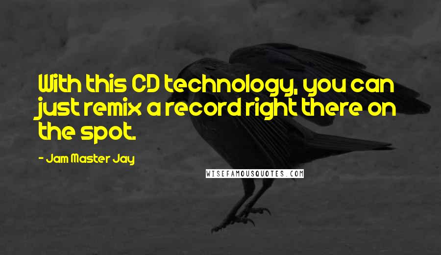 Jam Master Jay Quotes: With this CD technology, you can just remix a record right there on the spot.