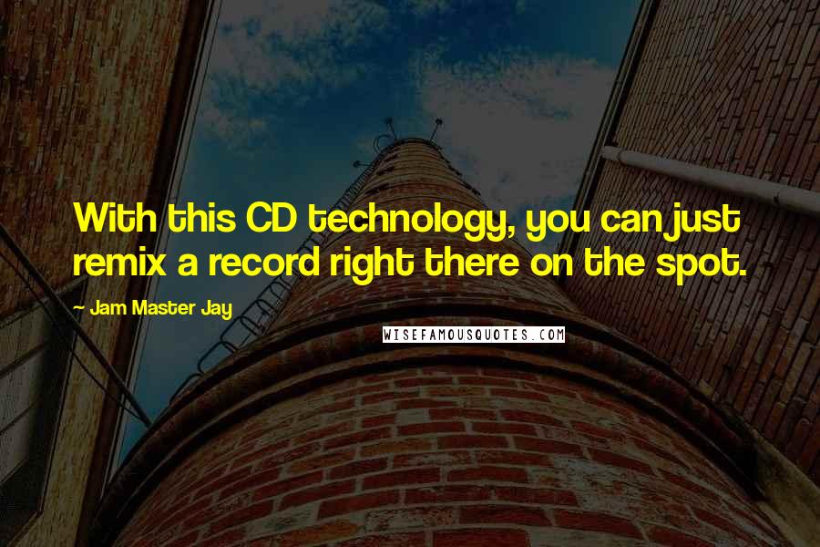 Jam Master Jay Quotes: With this CD technology, you can just remix a record right there on the spot.