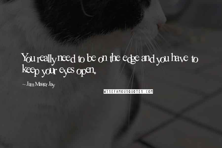 Jam Master Jay Quotes: You really need to be on the edge and you have to keep your eyes open.