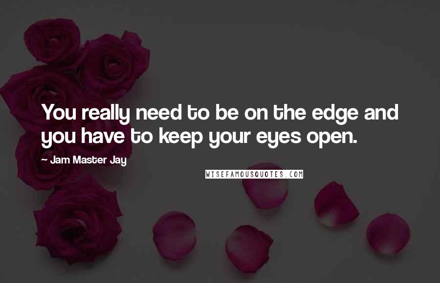 Jam Master Jay Quotes: You really need to be on the edge and you have to keep your eyes open.