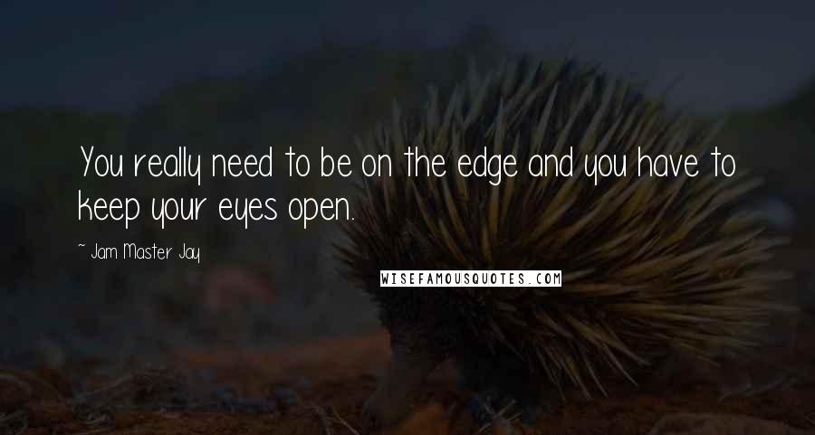 Jam Master Jay Quotes: You really need to be on the edge and you have to keep your eyes open.