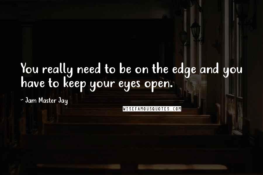 Jam Master Jay Quotes: You really need to be on the edge and you have to keep your eyes open.
