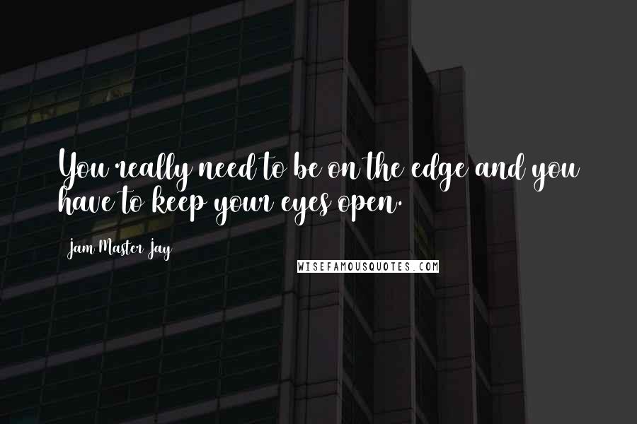 Jam Master Jay Quotes: You really need to be on the edge and you have to keep your eyes open.