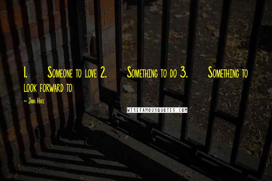 Jama Hare Quotes: 1.      Someone to love 2.      Something to do 3.      Something to look forward to