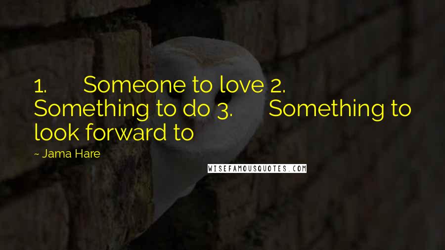 Jama Hare Quotes: 1.      Someone to love 2.      Something to do 3.      Something to look forward to