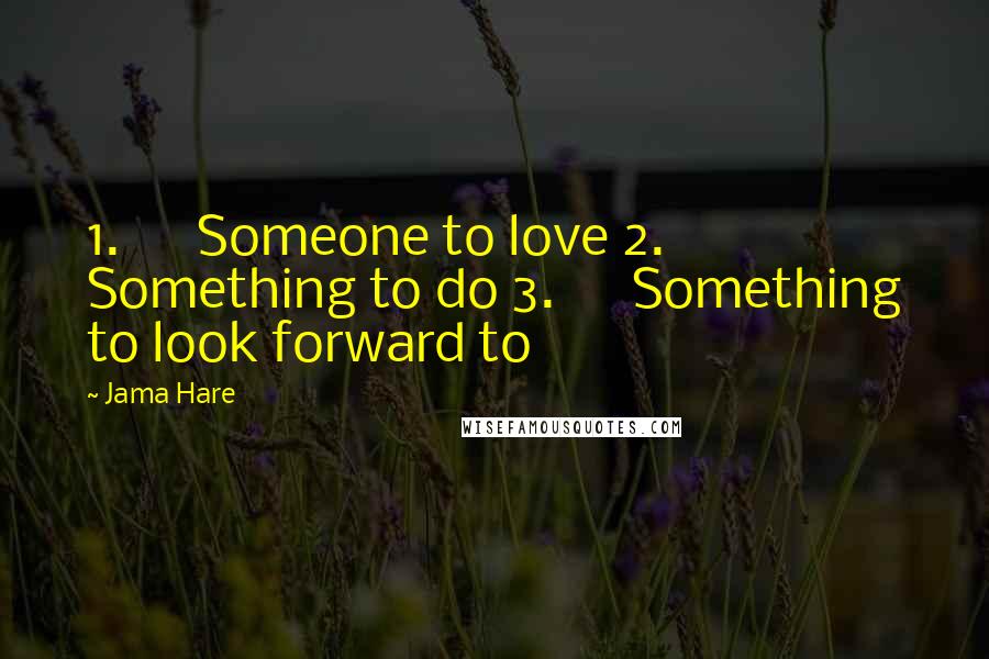 Jama Hare Quotes: 1.      Someone to love 2.      Something to do 3.      Something to look forward to