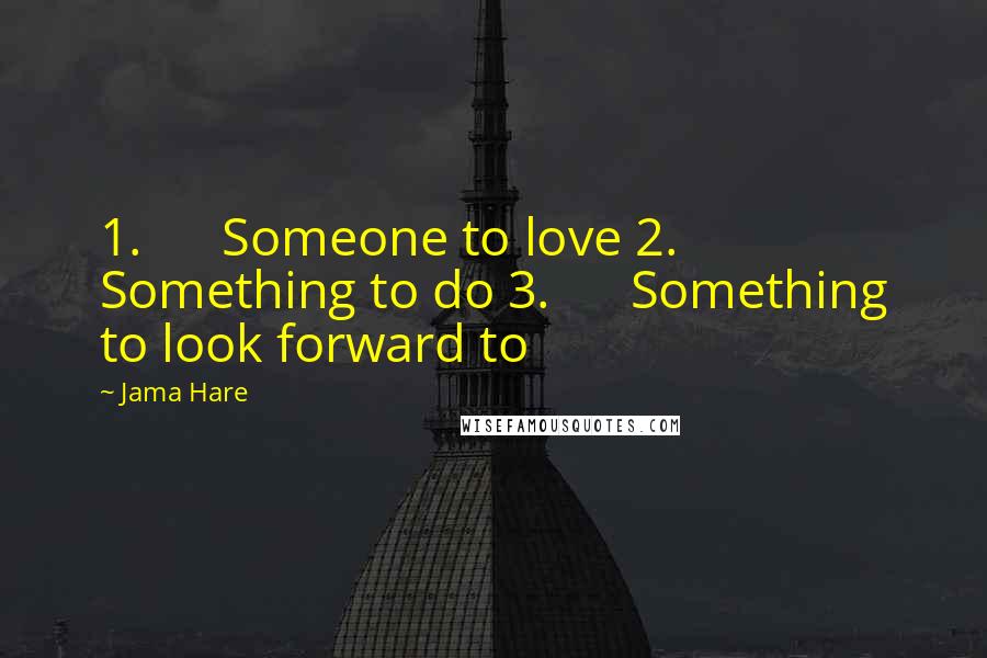 Jama Hare Quotes: 1.      Someone to love 2.      Something to do 3.      Something to look forward to