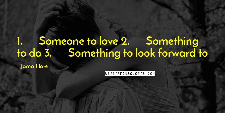 Jama Hare Quotes: 1.      Someone to love 2.      Something to do 3.      Something to look forward to