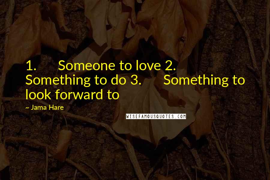 Jama Hare Quotes: 1.      Someone to love 2.      Something to do 3.      Something to look forward to