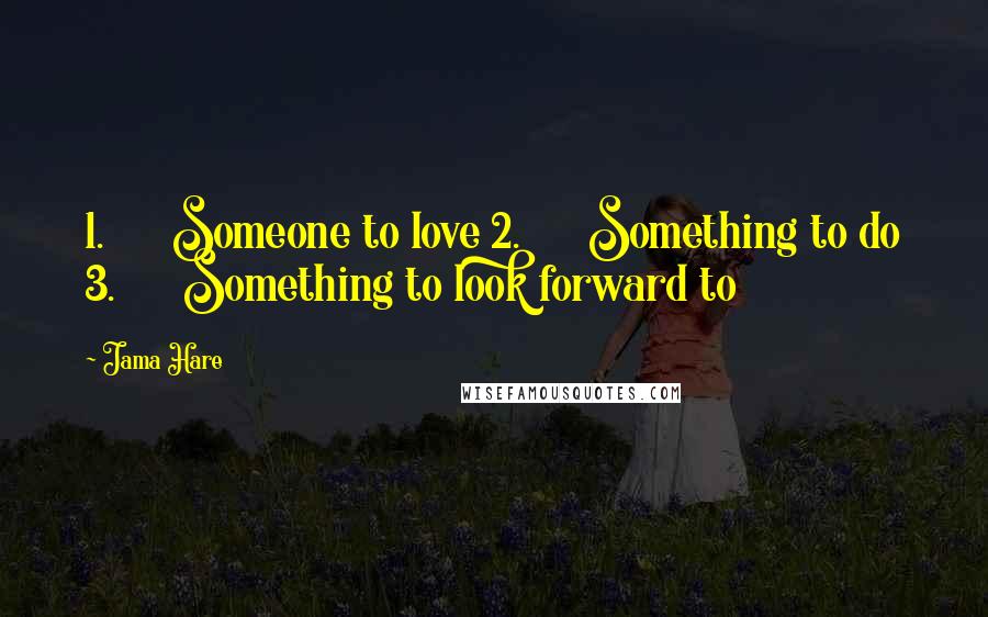 Jama Hare Quotes: 1.      Someone to love 2.      Something to do 3.      Something to look forward to