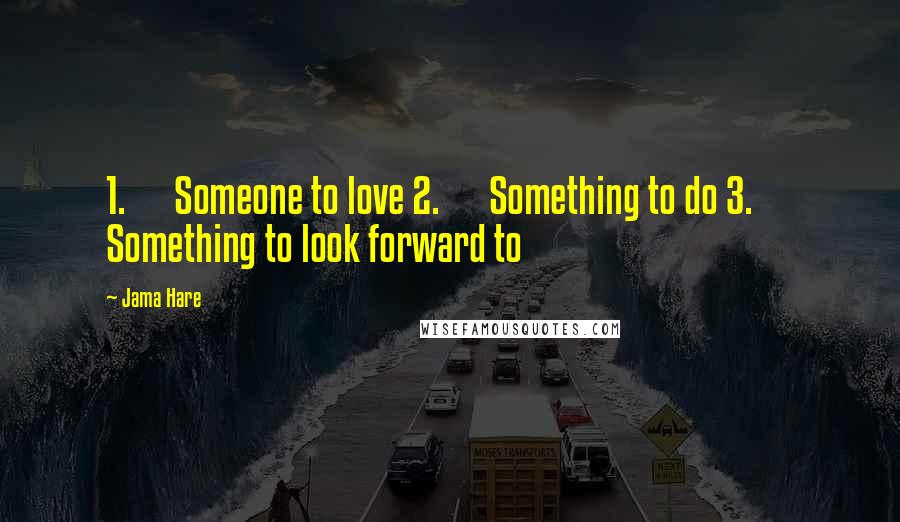 Jama Hare Quotes: 1.      Someone to love 2.      Something to do 3.      Something to look forward to