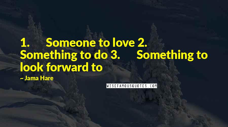 Jama Hare Quotes: 1.      Someone to love 2.      Something to do 3.      Something to look forward to