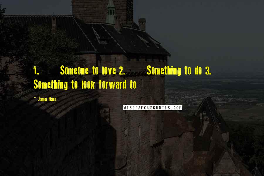 Jama Hare Quotes: 1.      Someone to love 2.      Something to do 3.      Something to look forward to