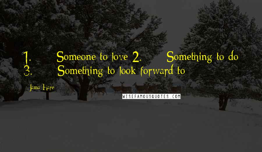 Jama Hare Quotes: 1.      Someone to love 2.      Something to do 3.      Something to look forward to