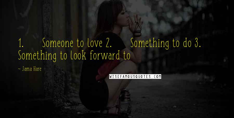 Jama Hare Quotes: 1.      Someone to love 2.      Something to do 3.      Something to look forward to