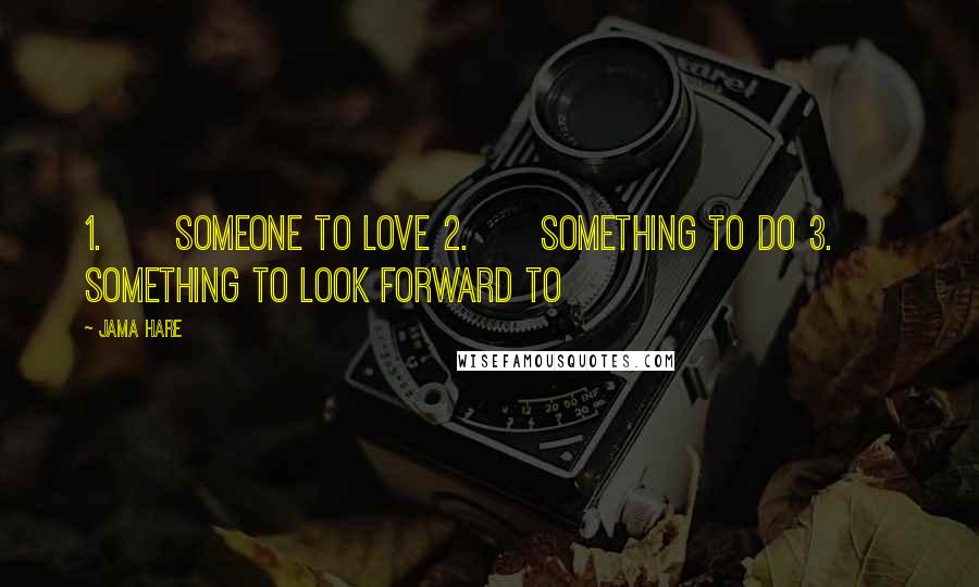 Jama Hare Quotes: 1.      Someone to love 2.      Something to do 3.      Something to look forward to