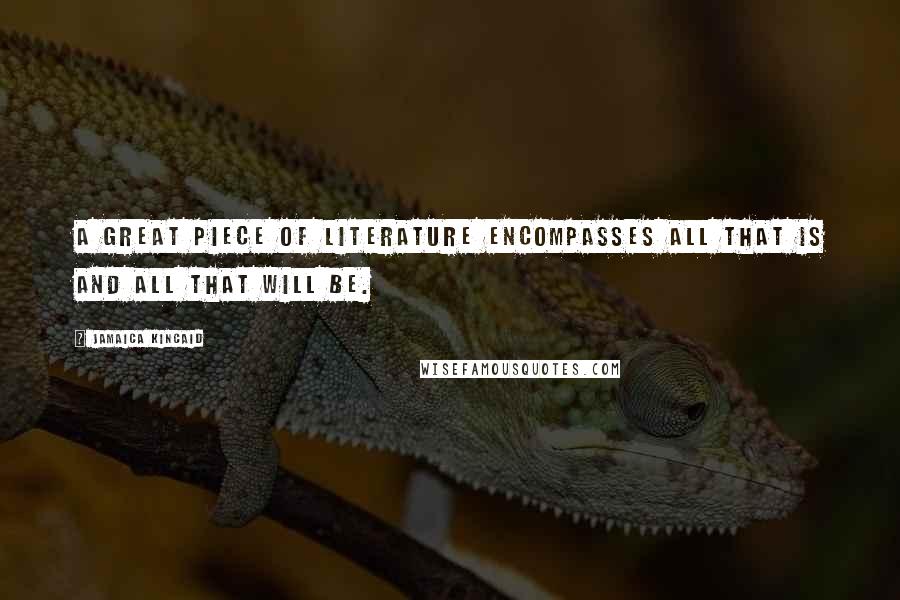 Jamaica Kincaid Quotes: A great piece of literature encompasses all that is and all that will be.