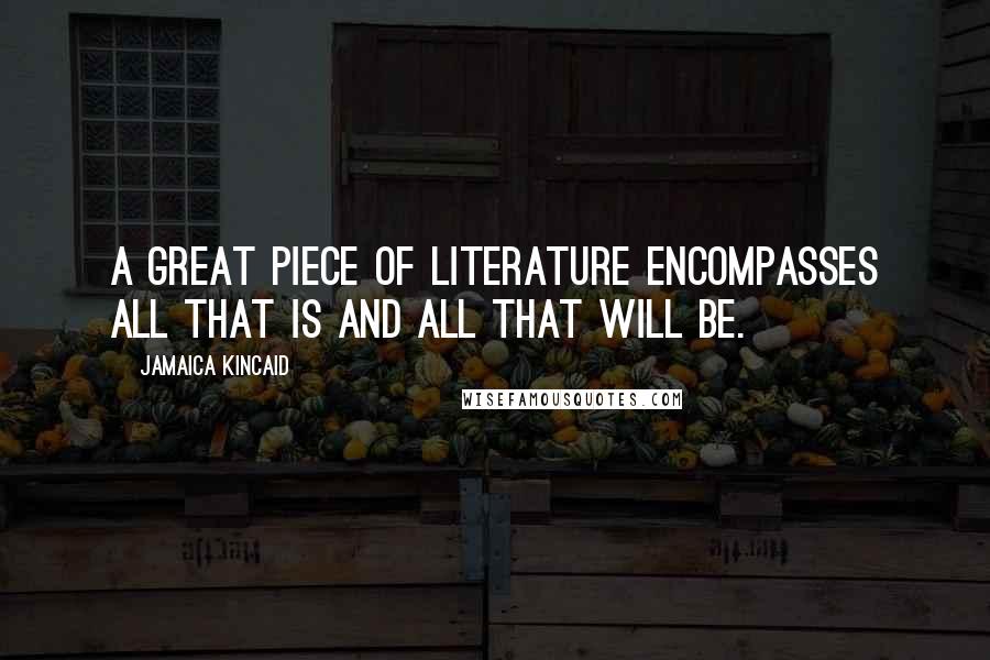 Jamaica Kincaid Quotes: A great piece of literature encompasses all that is and all that will be.