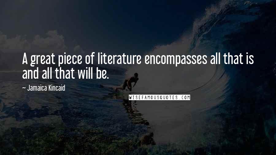 Jamaica Kincaid Quotes: A great piece of literature encompasses all that is and all that will be.