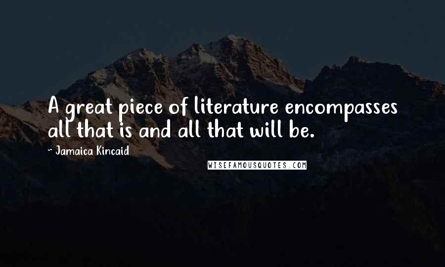 Jamaica Kincaid Quotes: A great piece of literature encompasses all that is and all that will be.