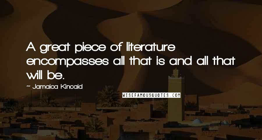 Jamaica Kincaid Quotes: A great piece of literature encompasses all that is and all that will be.