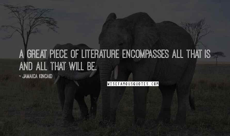 Jamaica Kincaid Quotes: A great piece of literature encompasses all that is and all that will be.