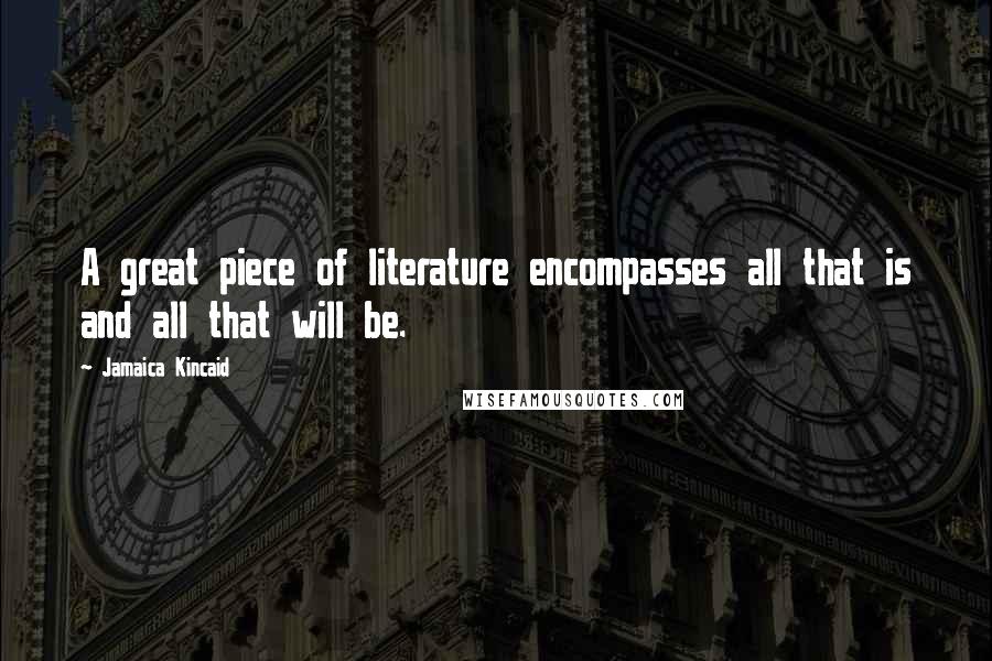 Jamaica Kincaid Quotes: A great piece of literature encompasses all that is and all that will be.