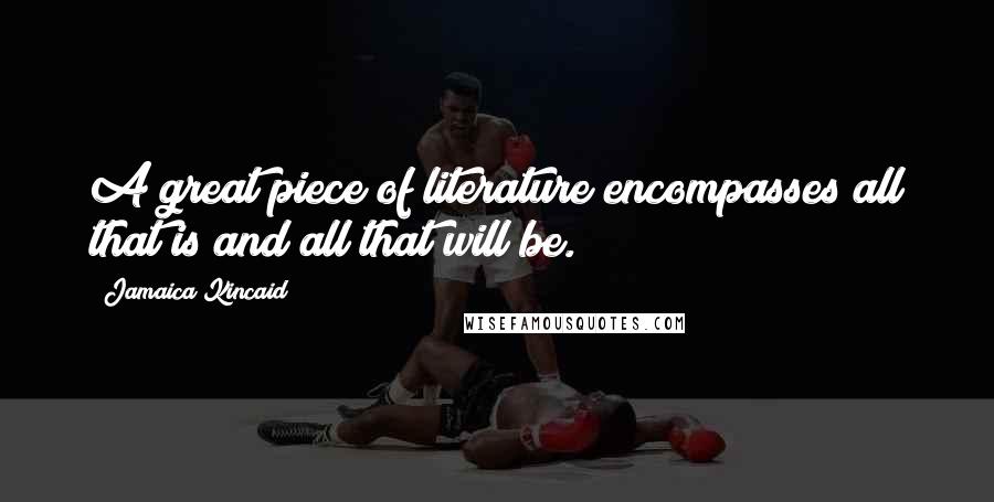 Jamaica Kincaid Quotes: A great piece of literature encompasses all that is and all that will be.