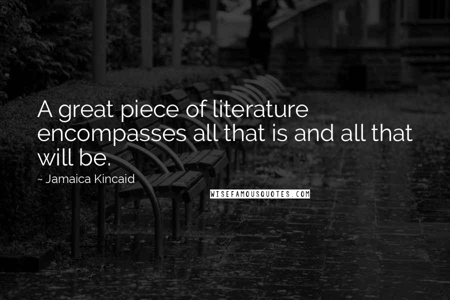 Jamaica Kincaid Quotes: A great piece of literature encompasses all that is and all that will be.