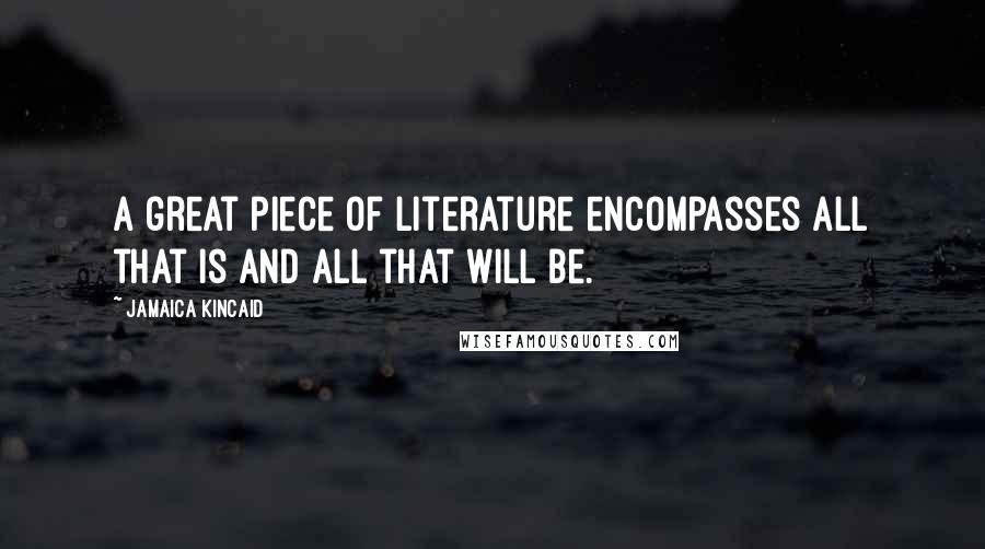 Jamaica Kincaid Quotes: A great piece of literature encompasses all that is and all that will be.