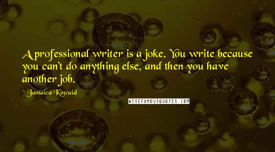 Jamaica Kincaid Quotes: A professional writer is a joke. You write because you can't do anything else, and then you have another job.