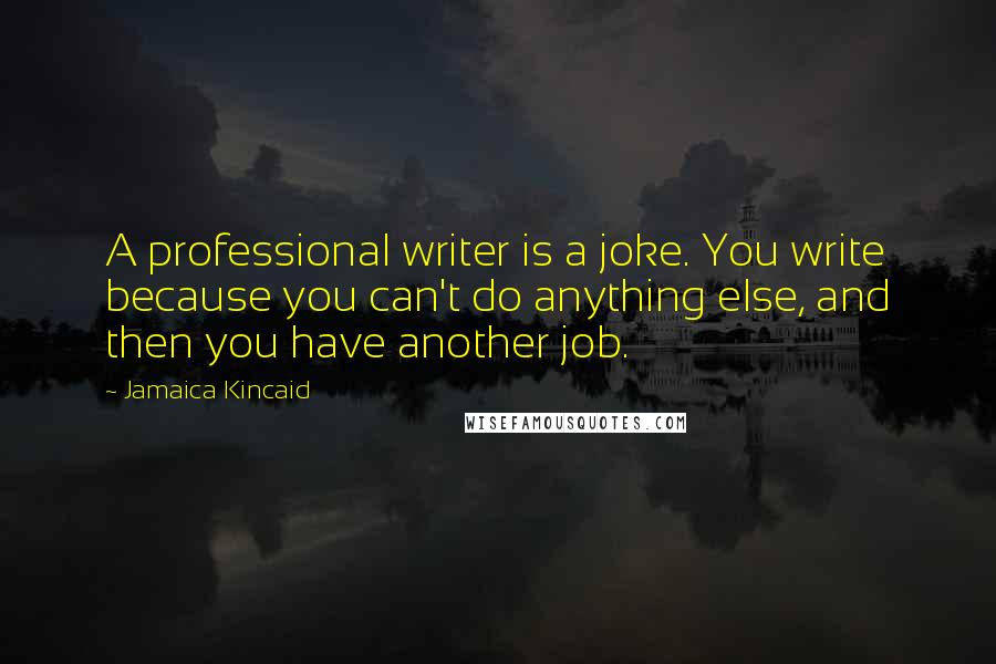 Jamaica Kincaid Quotes: A professional writer is a joke. You write because you can't do anything else, and then you have another job.