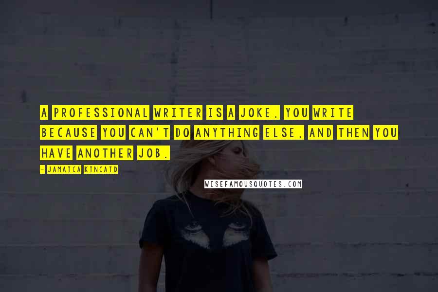 Jamaica Kincaid Quotes: A professional writer is a joke. You write because you can't do anything else, and then you have another job.