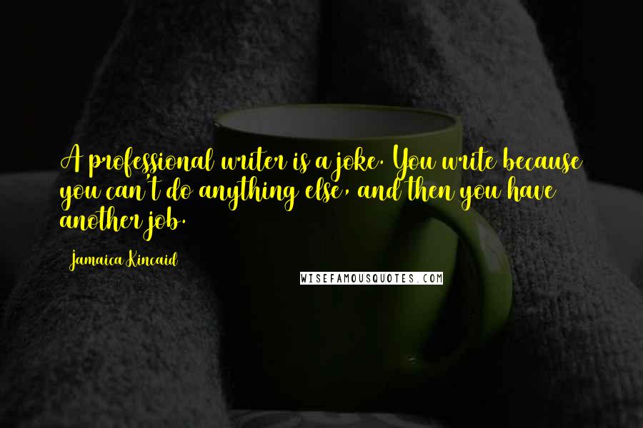 Jamaica Kincaid Quotes: A professional writer is a joke. You write because you can't do anything else, and then you have another job.