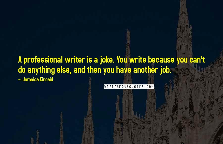 Jamaica Kincaid Quotes: A professional writer is a joke. You write because you can't do anything else, and then you have another job.