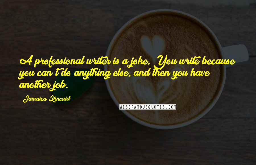 Jamaica Kincaid Quotes: A professional writer is a joke. You write because you can't do anything else, and then you have another job.