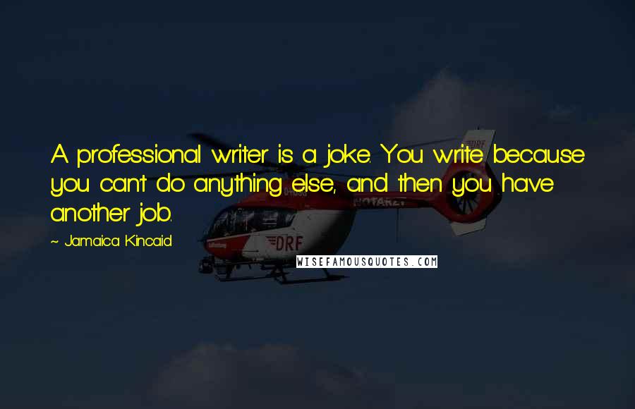 Jamaica Kincaid Quotes: A professional writer is a joke. You write because you can't do anything else, and then you have another job.