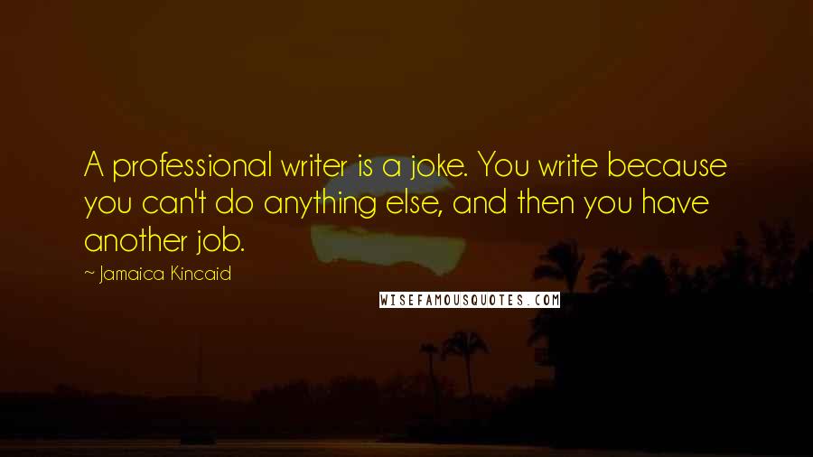 Jamaica Kincaid Quotes: A professional writer is a joke. You write because you can't do anything else, and then you have another job.