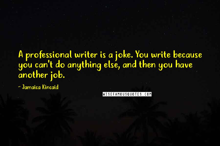 Jamaica Kincaid Quotes: A professional writer is a joke. You write because you can't do anything else, and then you have another job.