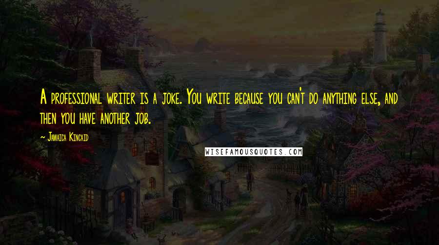 Jamaica Kincaid Quotes: A professional writer is a joke. You write because you can't do anything else, and then you have another job.