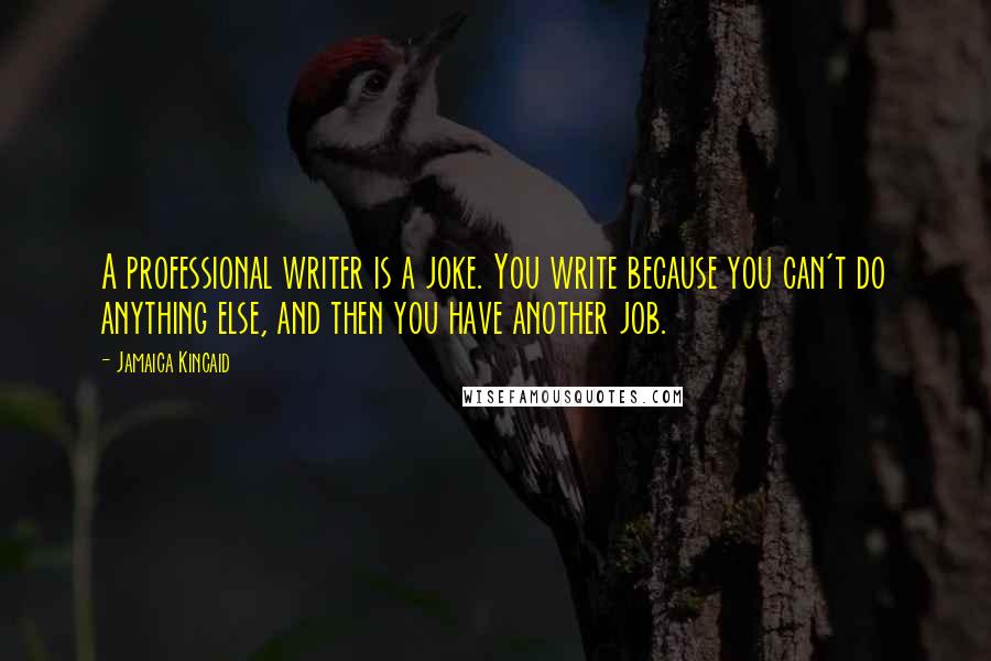 Jamaica Kincaid Quotes: A professional writer is a joke. You write because you can't do anything else, and then you have another job.