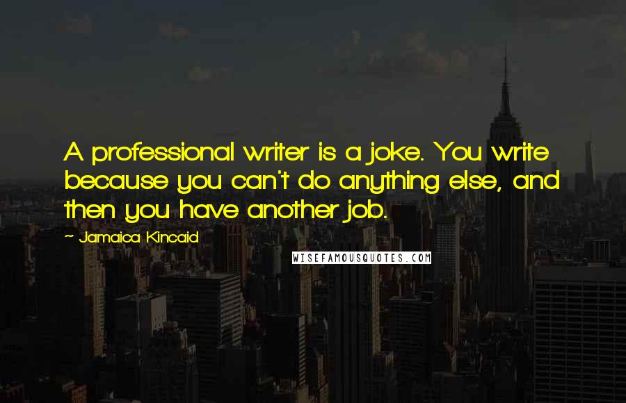 Jamaica Kincaid Quotes: A professional writer is a joke. You write because you can't do anything else, and then you have another job.