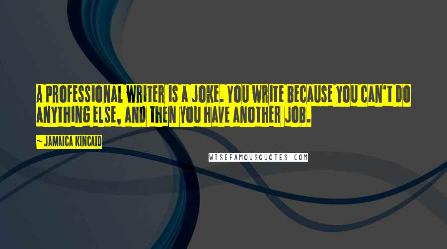 Jamaica Kincaid Quotes: A professional writer is a joke. You write because you can't do anything else, and then you have another job.